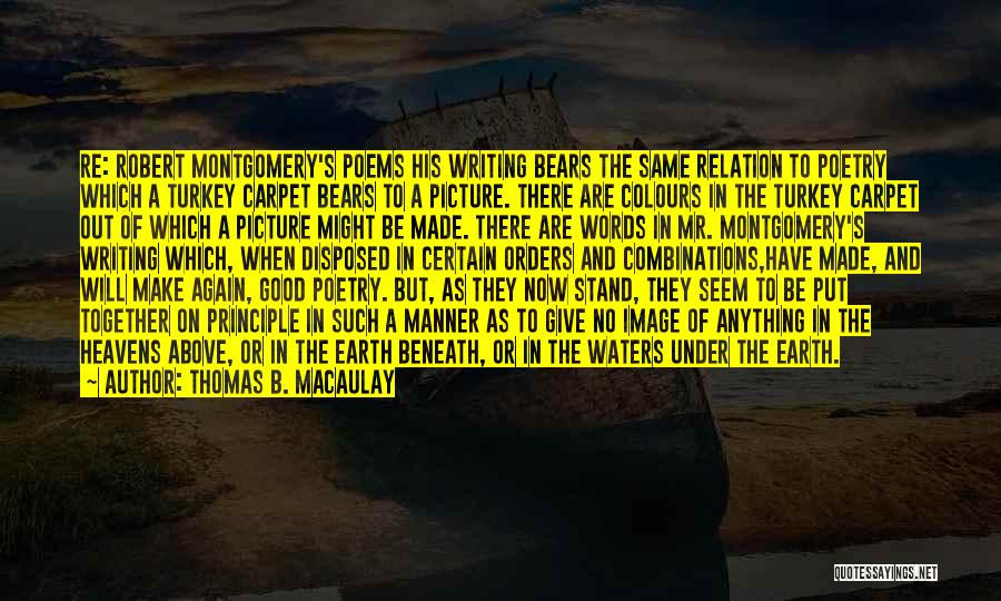 Thomas B. Macaulay Quotes: Re: Robert Montgomery's Poems His Writing Bears The Same Relation To Poetry Which A Turkey Carpet Bears To A Picture.