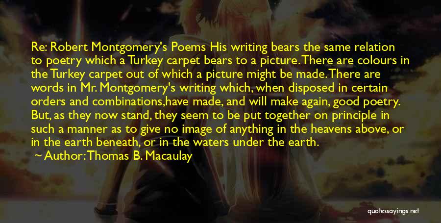 Thomas B. Macaulay Quotes: Re: Robert Montgomery's Poems His Writing Bears The Same Relation To Poetry Which A Turkey Carpet Bears To A Picture.