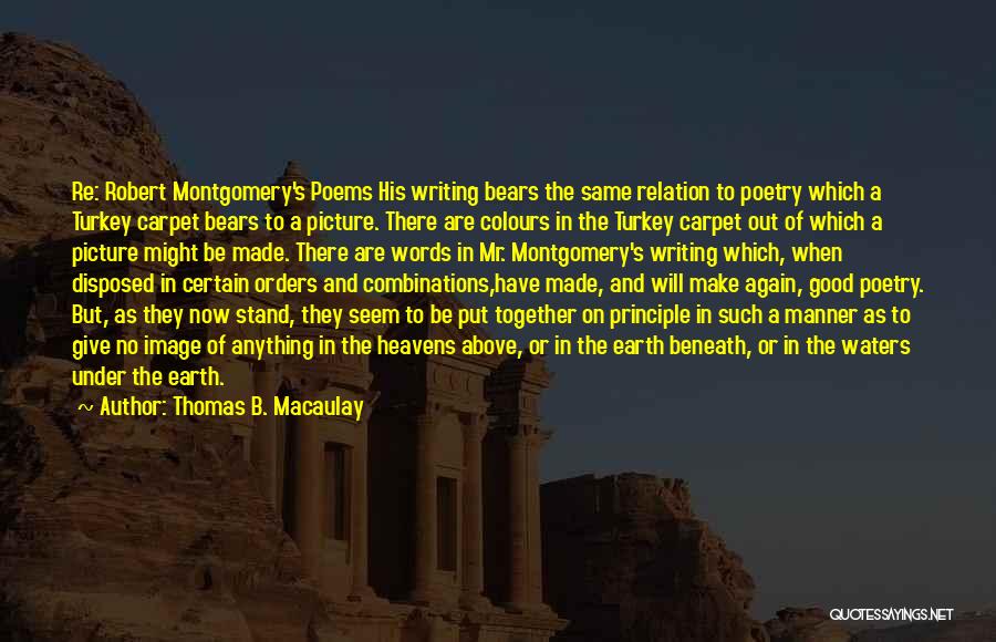 Thomas B. Macaulay Quotes: Re: Robert Montgomery's Poems His Writing Bears The Same Relation To Poetry Which A Turkey Carpet Bears To A Picture.