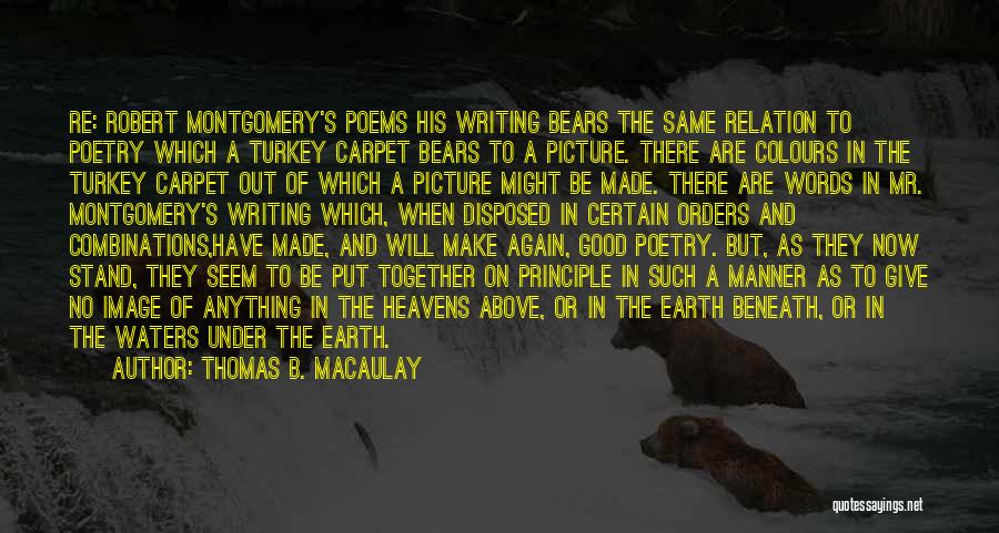 Thomas B. Macaulay Quotes: Re: Robert Montgomery's Poems His Writing Bears The Same Relation To Poetry Which A Turkey Carpet Bears To A Picture.