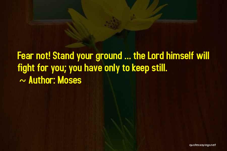 Moses Quotes: Fear Not! Stand Your Ground ... The Lord Himself Will Fight For You; You Have Only To Keep Still.