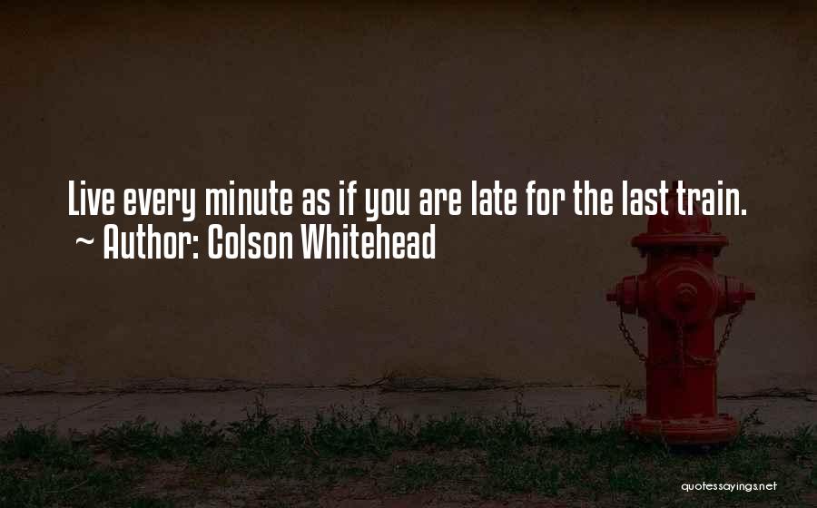 Colson Whitehead Quotes: Live Every Minute As If You Are Late For The Last Train.