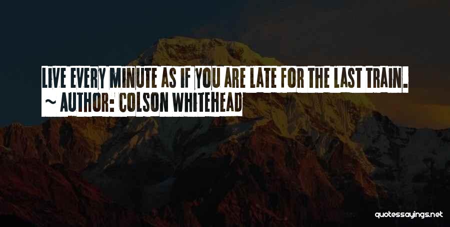 Colson Whitehead Quotes: Live Every Minute As If You Are Late For The Last Train.