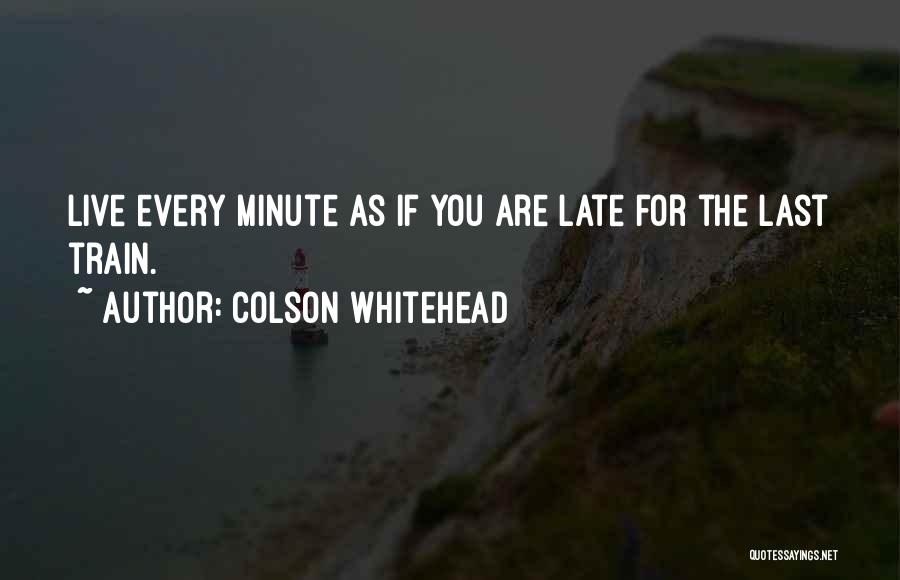 Colson Whitehead Quotes: Live Every Minute As If You Are Late For The Last Train.