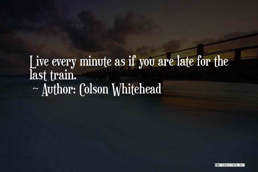 Colson Whitehead Quotes: Live Every Minute As If You Are Late For The Last Train.