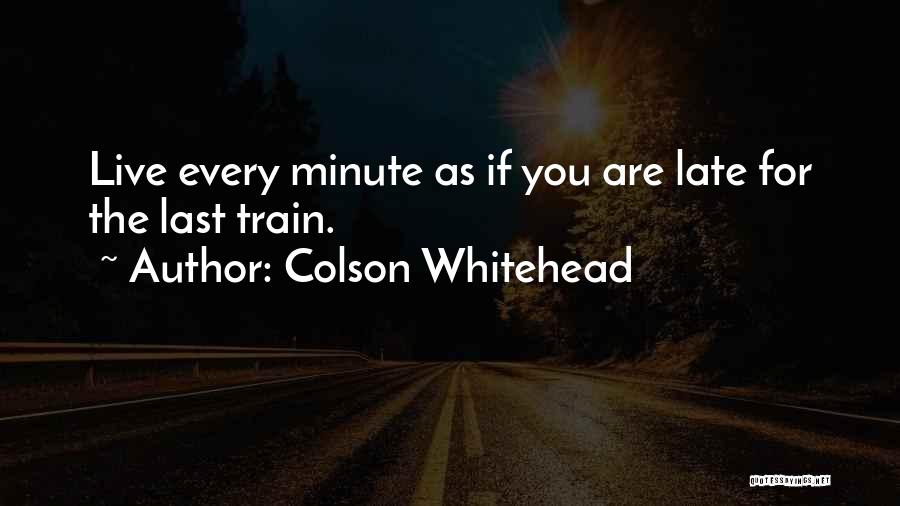 Colson Whitehead Quotes: Live Every Minute As If You Are Late For The Last Train.