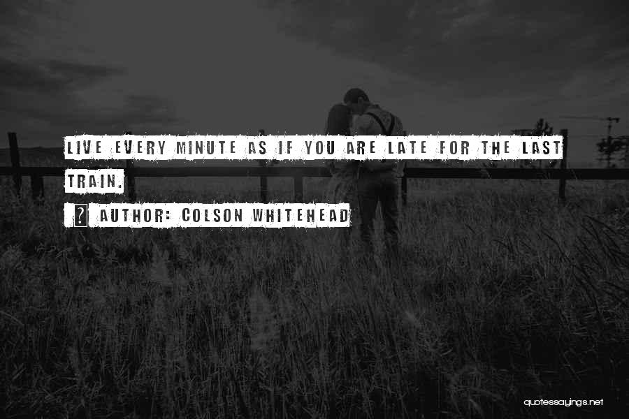 Colson Whitehead Quotes: Live Every Minute As If You Are Late For The Last Train.