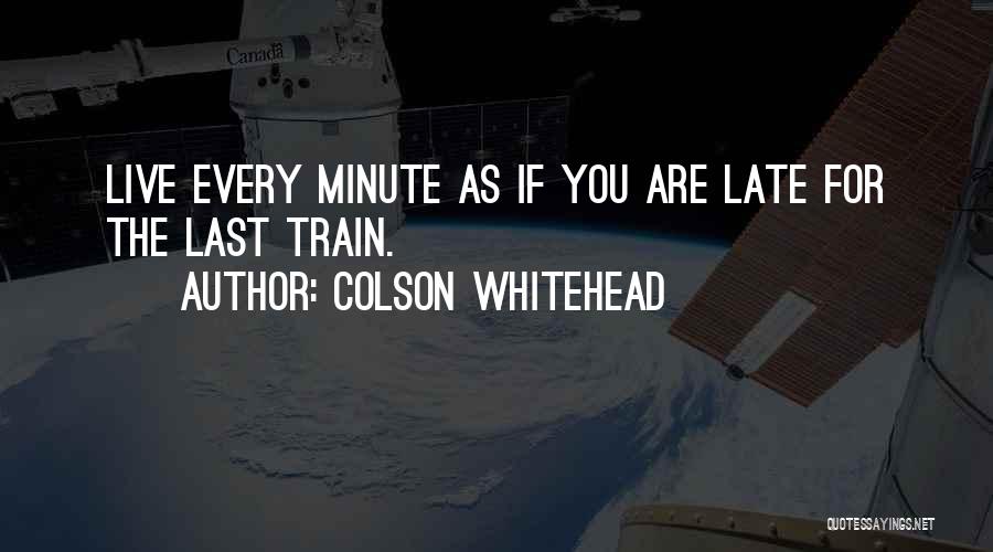 Colson Whitehead Quotes: Live Every Minute As If You Are Late For The Last Train.