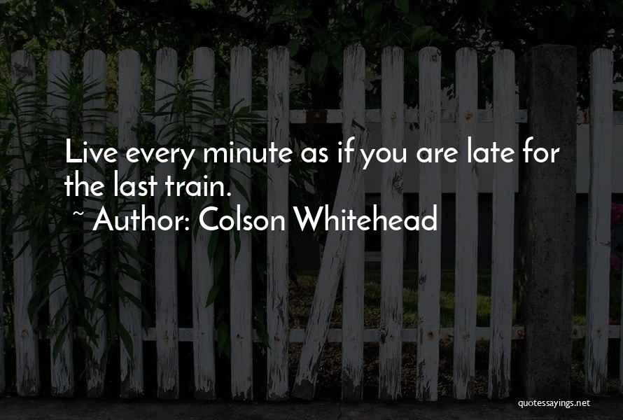 Colson Whitehead Quotes: Live Every Minute As If You Are Late For The Last Train.