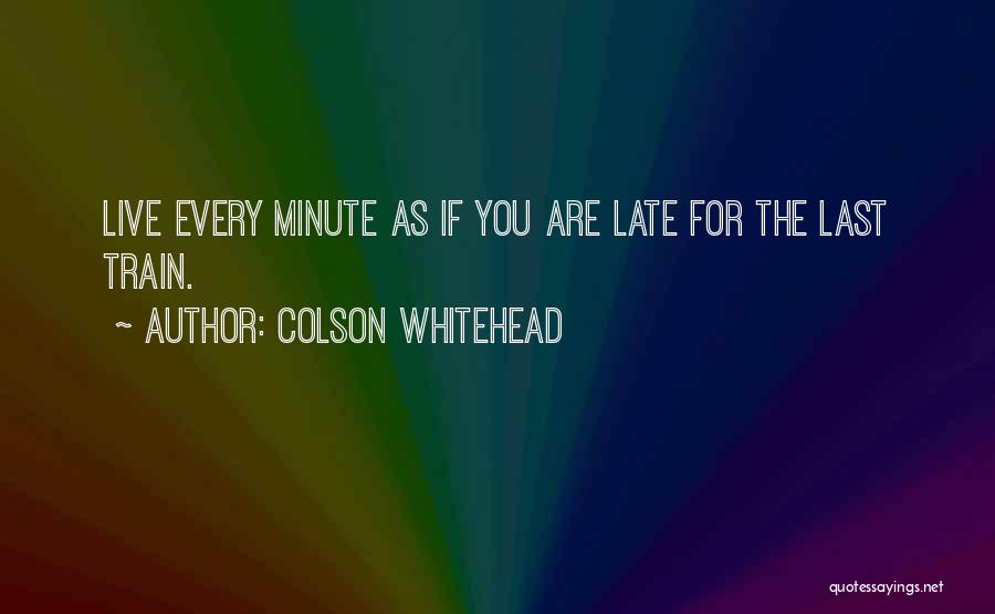 Colson Whitehead Quotes: Live Every Minute As If You Are Late For The Last Train.