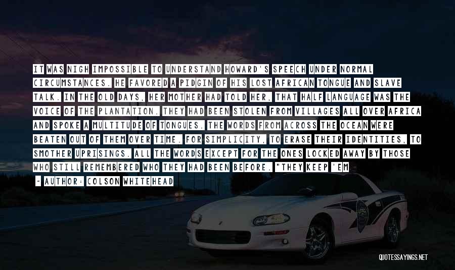 Colson Whitehead Quotes: It Was Nigh Impossible To Understand Howard's Speech Under Normal Circumstances. He Favored A Pidgin Of His Lost African Tongue