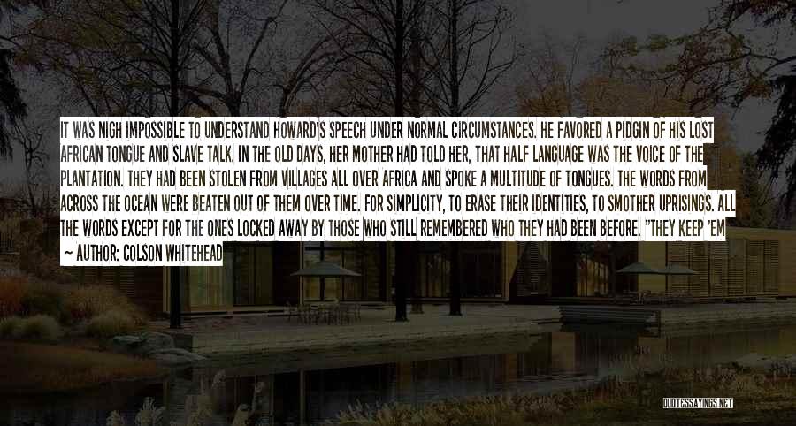 Colson Whitehead Quotes: It Was Nigh Impossible To Understand Howard's Speech Under Normal Circumstances. He Favored A Pidgin Of His Lost African Tongue