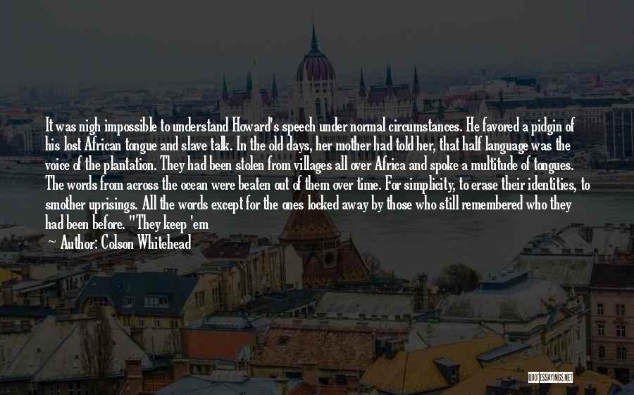 Colson Whitehead Quotes: It Was Nigh Impossible To Understand Howard's Speech Under Normal Circumstances. He Favored A Pidgin Of His Lost African Tongue