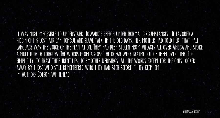 Colson Whitehead Quotes: It Was Nigh Impossible To Understand Howard's Speech Under Normal Circumstances. He Favored A Pidgin Of His Lost African Tongue