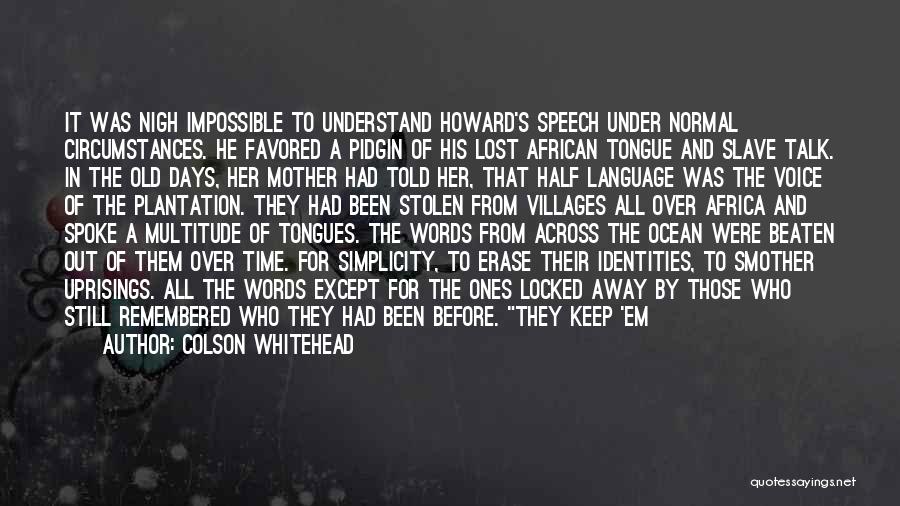 Colson Whitehead Quotes: It Was Nigh Impossible To Understand Howard's Speech Under Normal Circumstances. He Favored A Pidgin Of His Lost African Tongue