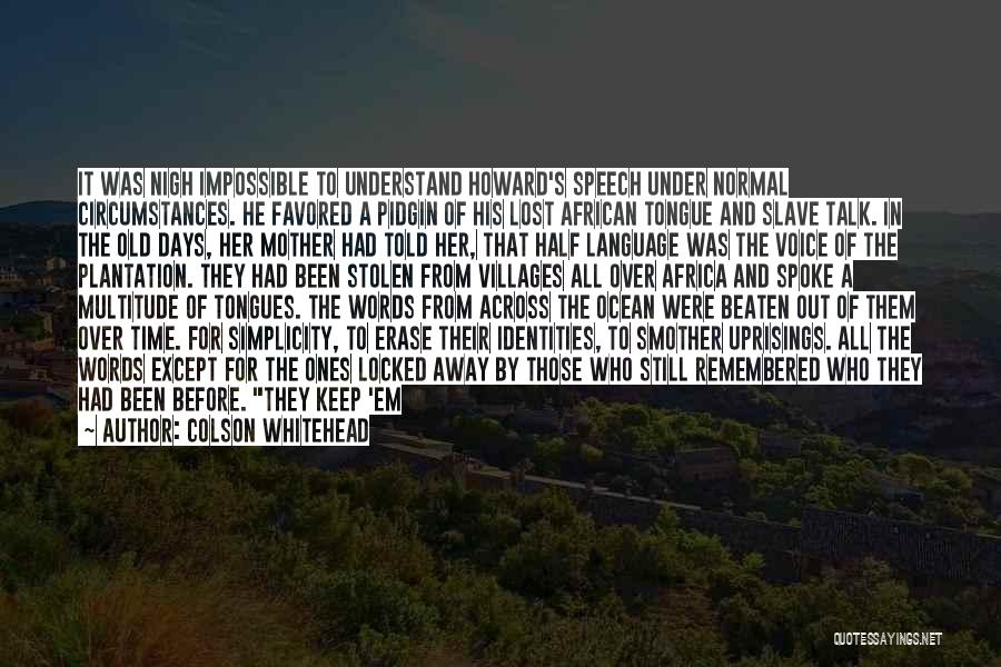 Colson Whitehead Quotes: It Was Nigh Impossible To Understand Howard's Speech Under Normal Circumstances. He Favored A Pidgin Of His Lost African Tongue