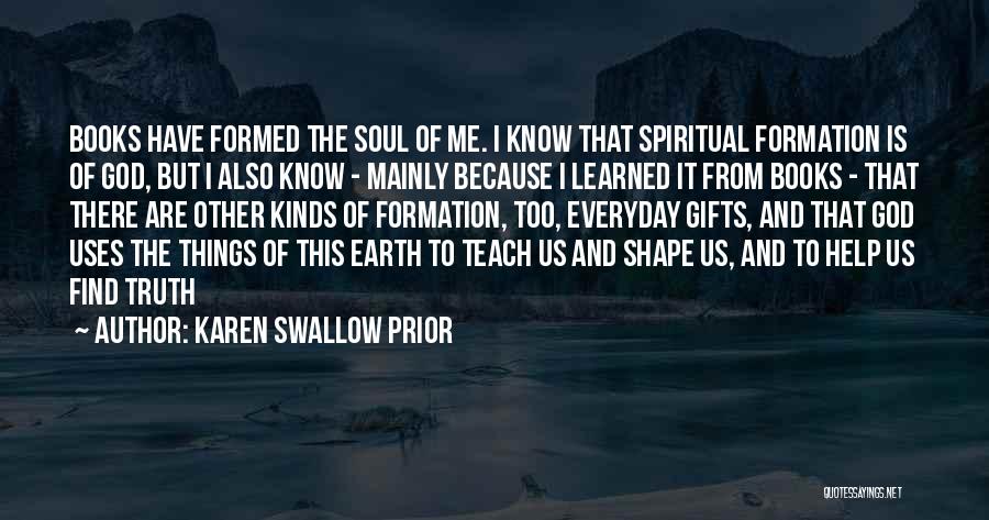 Karen Swallow Prior Quotes: Books Have Formed The Soul Of Me. I Know That Spiritual Formation Is Of God, But I Also Know -