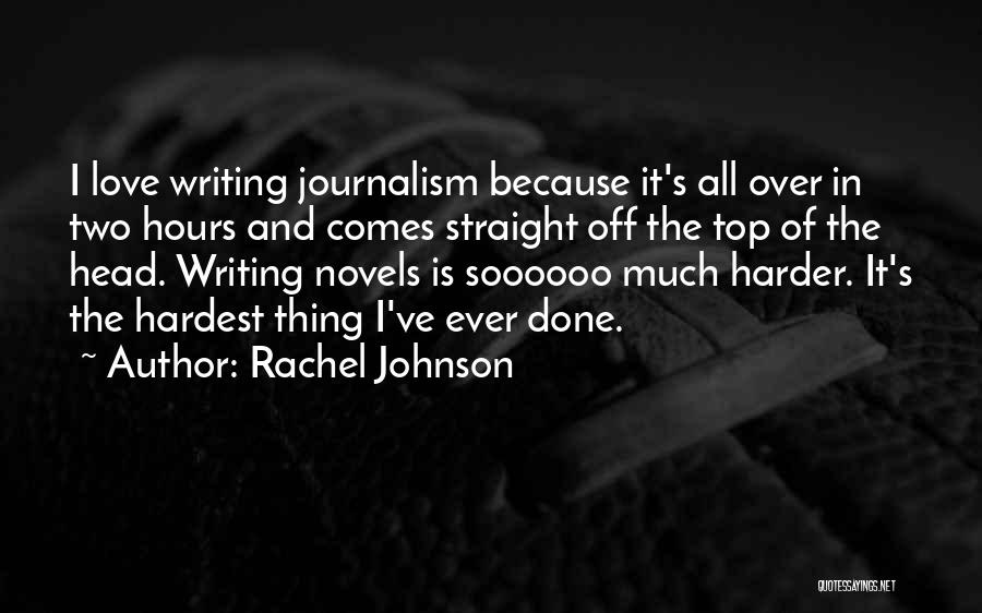 Rachel Johnson Quotes: I Love Writing Journalism Because It's All Over In Two Hours And Comes Straight Off The Top Of The Head.