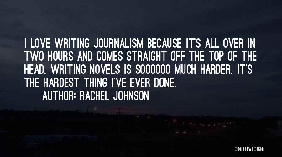Rachel Johnson Quotes: I Love Writing Journalism Because It's All Over In Two Hours And Comes Straight Off The Top Of The Head.