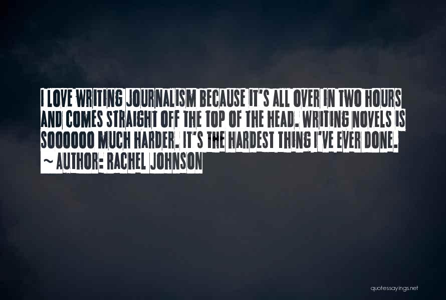 Rachel Johnson Quotes: I Love Writing Journalism Because It's All Over In Two Hours And Comes Straight Off The Top Of The Head.