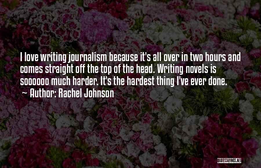 Rachel Johnson Quotes: I Love Writing Journalism Because It's All Over In Two Hours And Comes Straight Off The Top Of The Head.