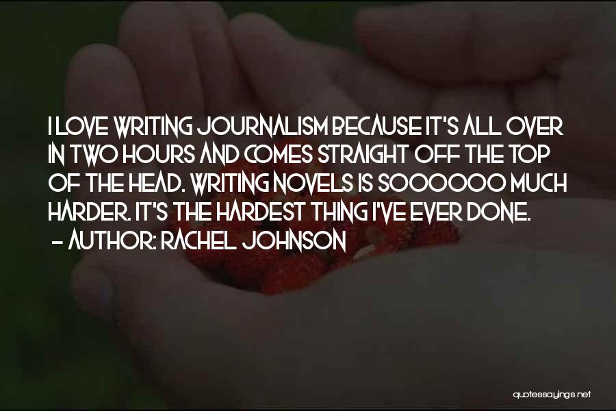 Rachel Johnson Quotes: I Love Writing Journalism Because It's All Over In Two Hours And Comes Straight Off The Top Of The Head.