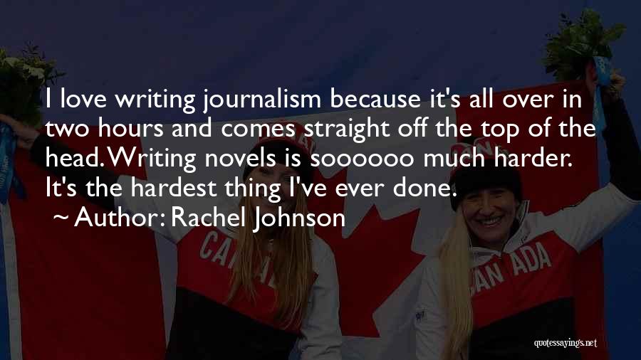 Rachel Johnson Quotes: I Love Writing Journalism Because It's All Over In Two Hours And Comes Straight Off The Top Of The Head.