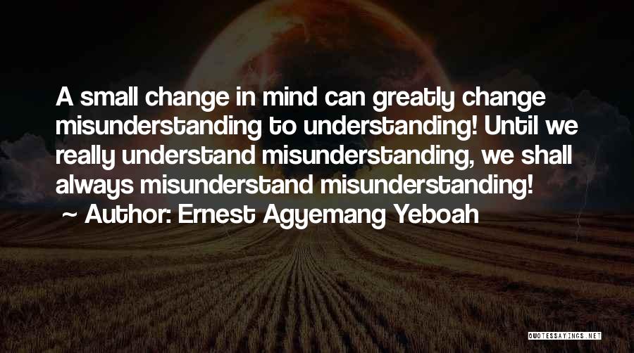 Ernest Agyemang Yeboah Quotes: A Small Change In Mind Can Greatly Change Misunderstanding To Understanding! Until We Really Understand Misunderstanding, We Shall Always Misunderstand