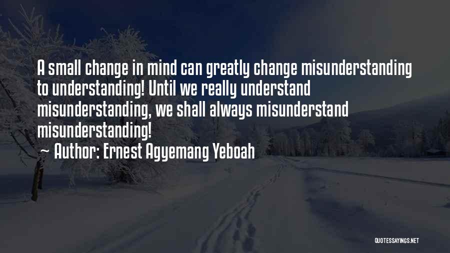 Ernest Agyemang Yeboah Quotes: A Small Change In Mind Can Greatly Change Misunderstanding To Understanding! Until We Really Understand Misunderstanding, We Shall Always Misunderstand