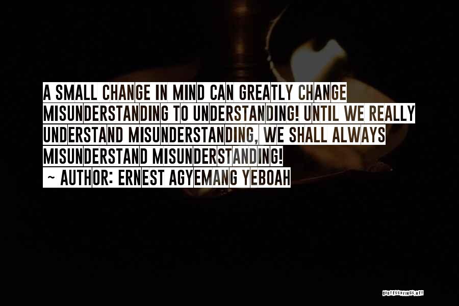 Ernest Agyemang Yeboah Quotes: A Small Change In Mind Can Greatly Change Misunderstanding To Understanding! Until We Really Understand Misunderstanding, We Shall Always Misunderstand