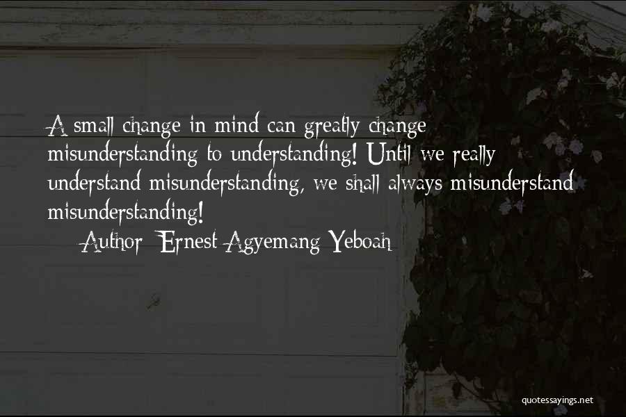 Ernest Agyemang Yeboah Quotes: A Small Change In Mind Can Greatly Change Misunderstanding To Understanding! Until We Really Understand Misunderstanding, We Shall Always Misunderstand