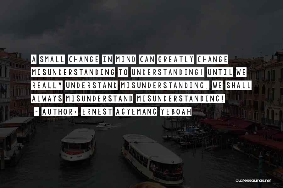 Ernest Agyemang Yeboah Quotes: A Small Change In Mind Can Greatly Change Misunderstanding To Understanding! Until We Really Understand Misunderstanding, We Shall Always Misunderstand