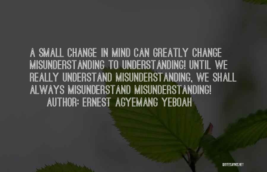 Ernest Agyemang Yeboah Quotes: A Small Change In Mind Can Greatly Change Misunderstanding To Understanding! Until We Really Understand Misunderstanding, We Shall Always Misunderstand