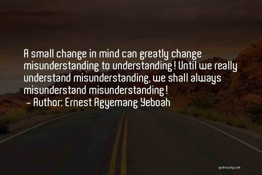 Ernest Agyemang Yeboah Quotes: A Small Change In Mind Can Greatly Change Misunderstanding To Understanding! Until We Really Understand Misunderstanding, We Shall Always Misunderstand