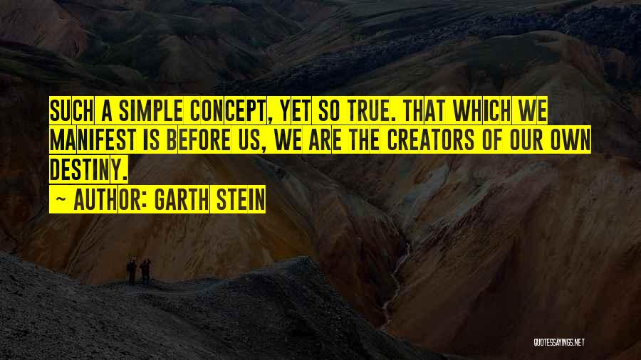 Garth Stein Quotes: Such A Simple Concept, Yet So True. That Which We Manifest Is Before Us, We Are The Creators Of Our