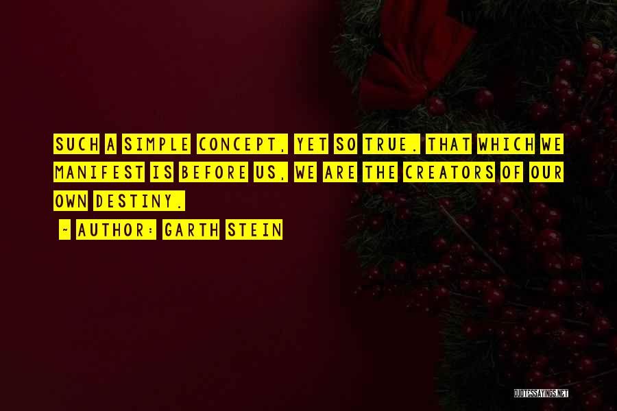 Garth Stein Quotes: Such A Simple Concept, Yet So True. That Which We Manifest Is Before Us, We Are The Creators Of Our