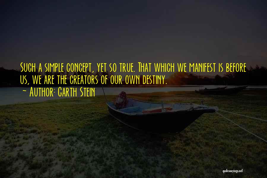 Garth Stein Quotes: Such A Simple Concept, Yet So True. That Which We Manifest Is Before Us, We Are The Creators Of Our