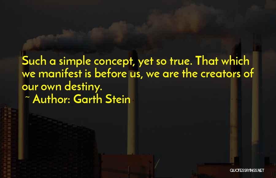 Garth Stein Quotes: Such A Simple Concept, Yet So True. That Which We Manifest Is Before Us, We Are The Creators Of Our