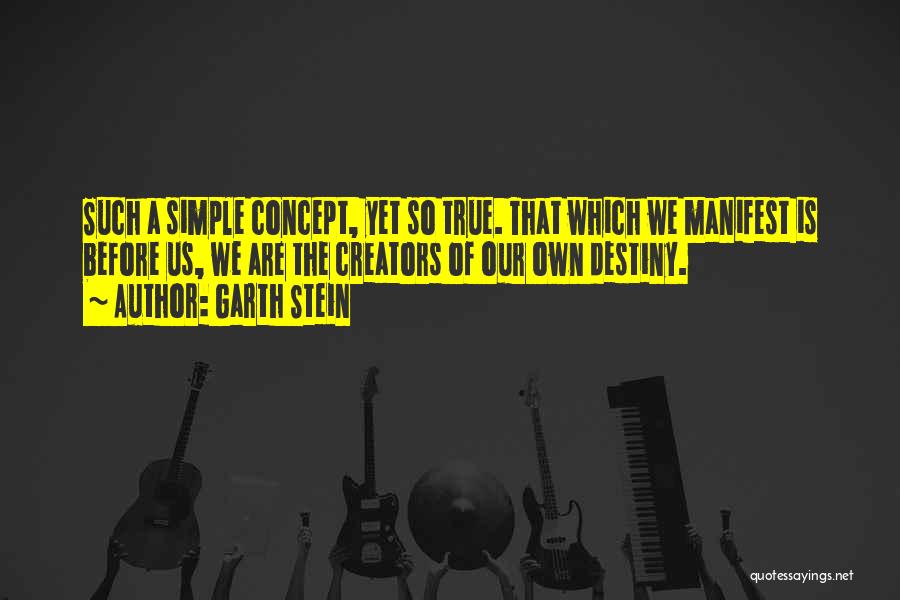 Garth Stein Quotes: Such A Simple Concept, Yet So True. That Which We Manifest Is Before Us, We Are The Creators Of Our