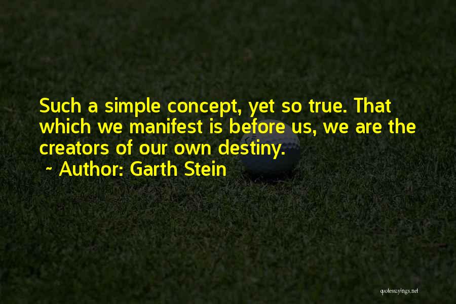 Garth Stein Quotes: Such A Simple Concept, Yet So True. That Which We Manifest Is Before Us, We Are The Creators Of Our