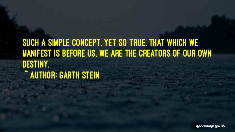 Garth Stein Quotes: Such A Simple Concept, Yet So True. That Which We Manifest Is Before Us, We Are The Creators Of Our