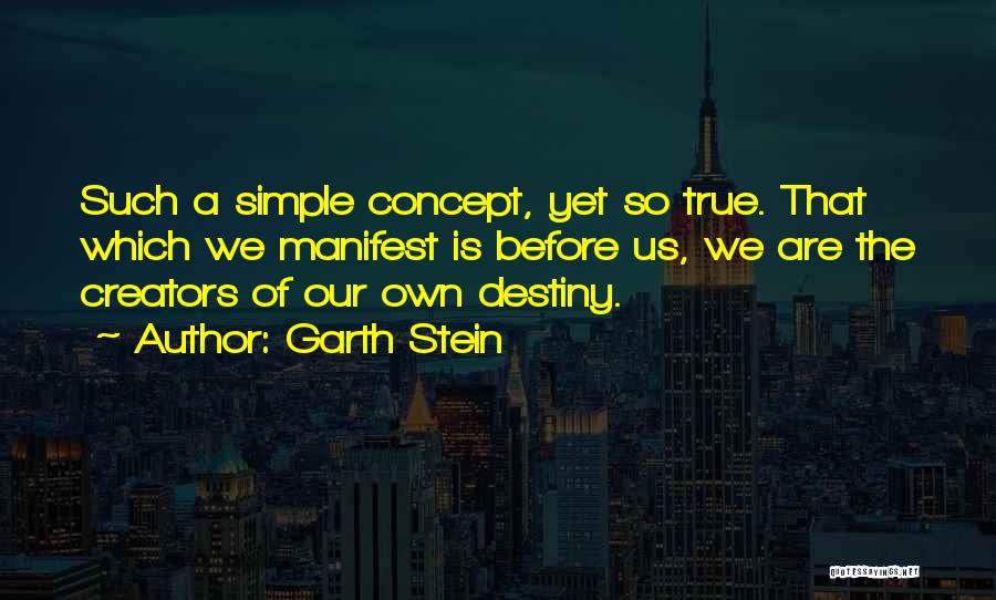 Garth Stein Quotes: Such A Simple Concept, Yet So True. That Which We Manifest Is Before Us, We Are The Creators Of Our