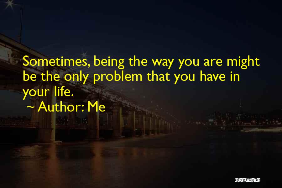 Me Quotes: Sometimes, Being The Way You Are Might Be The Only Problem That You Have In Your Life.