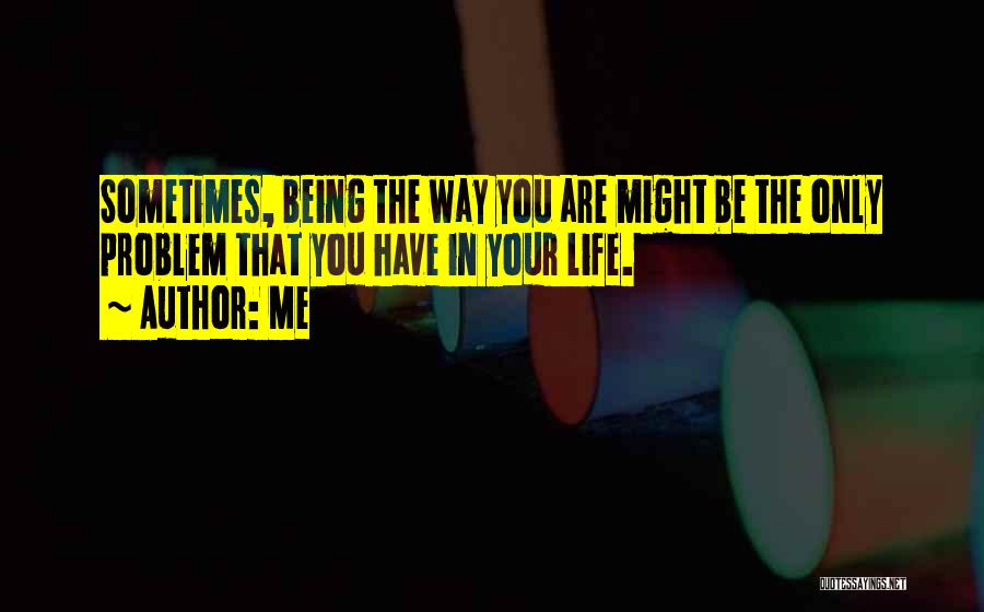 Me Quotes: Sometimes, Being The Way You Are Might Be The Only Problem That You Have In Your Life.