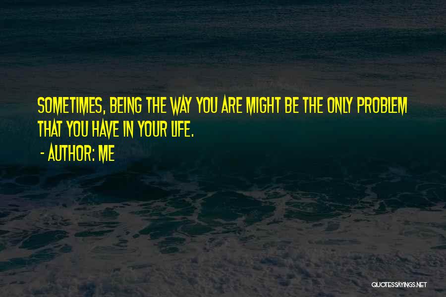 Me Quotes: Sometimes, Being The Way You Are Might Be The Only Problem That You Have In Your Life.