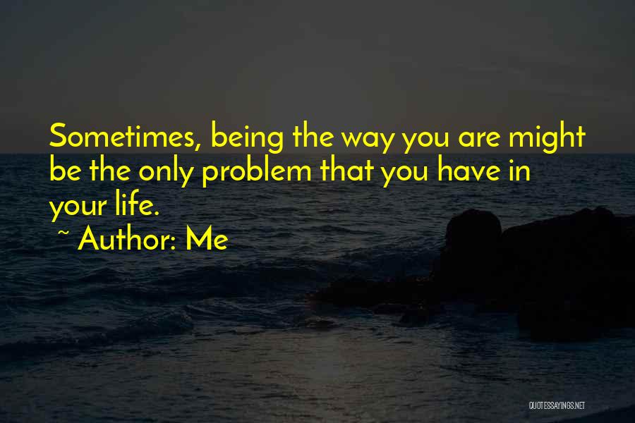 Me Quotes: Sometimes, Being The Way You Are Might Be The Only Problem That You Have In Your Life.