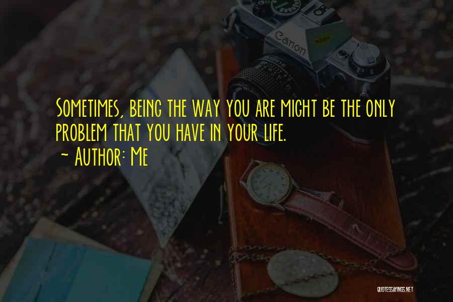 Me Quotes: Sometimes, Being The Way You Are Might Be The Only Problem That You Have In Your Life.