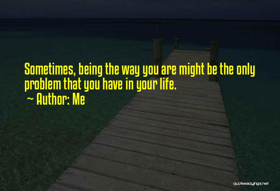 Me Quotes: Sometimes, Being The Way You Are Might Be The Only Problem That You Have In Your Life.