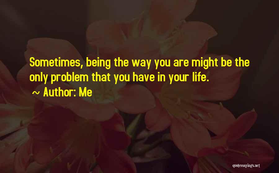 Me Quotes: Sometimes, Being The Way You Are Might Be The Only Problem That You Have In Your Life.