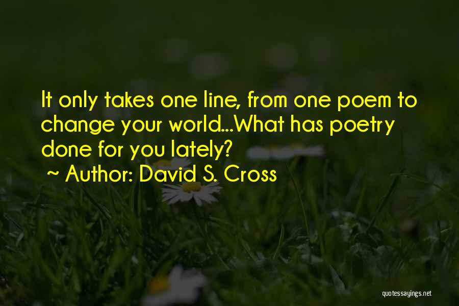 David S. Cross Quotes: It Only Takes One Line, From One Poem To Change Your World...what Has Poetry Done For You Lately?
